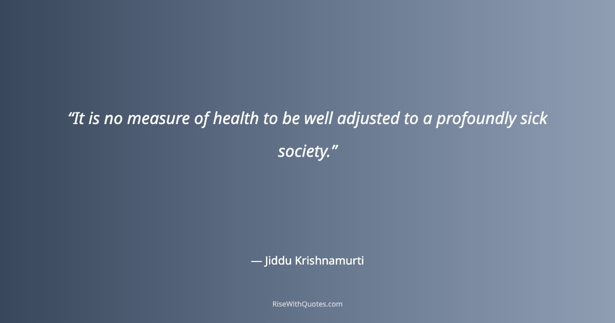 It is no measure of health to be well adjusted to a profoundly sick society.