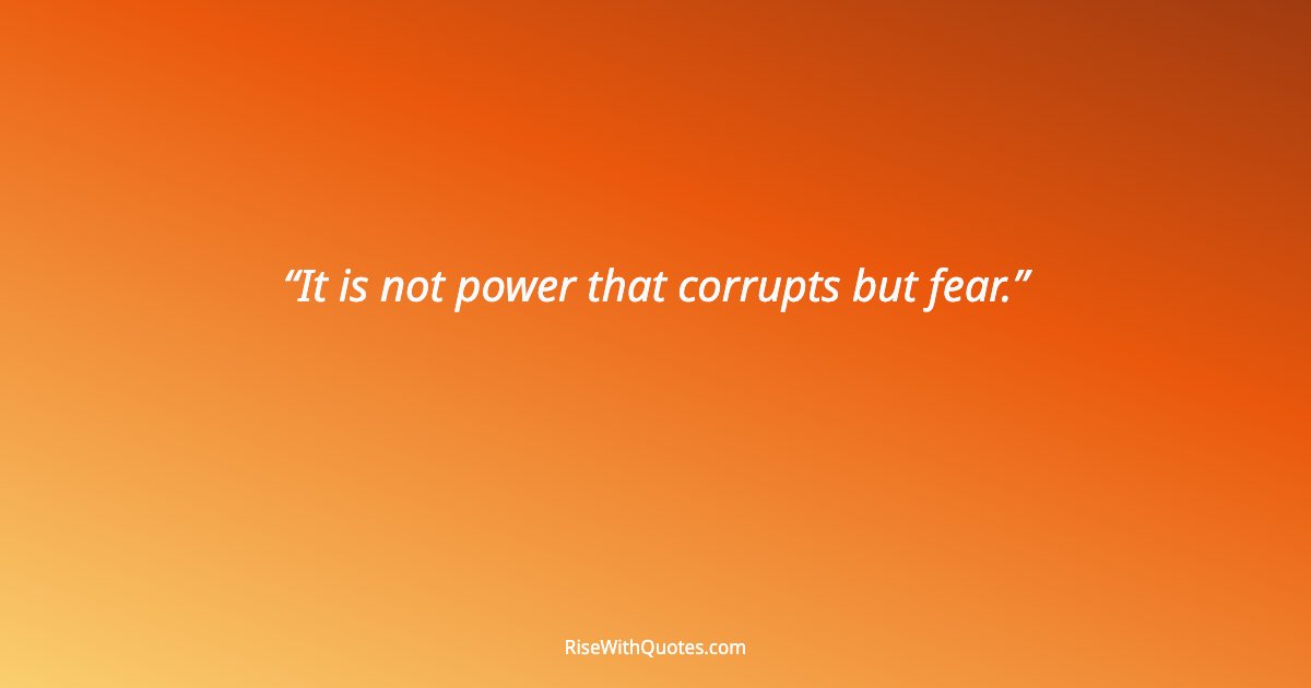 It is not power that corrupts but fear.