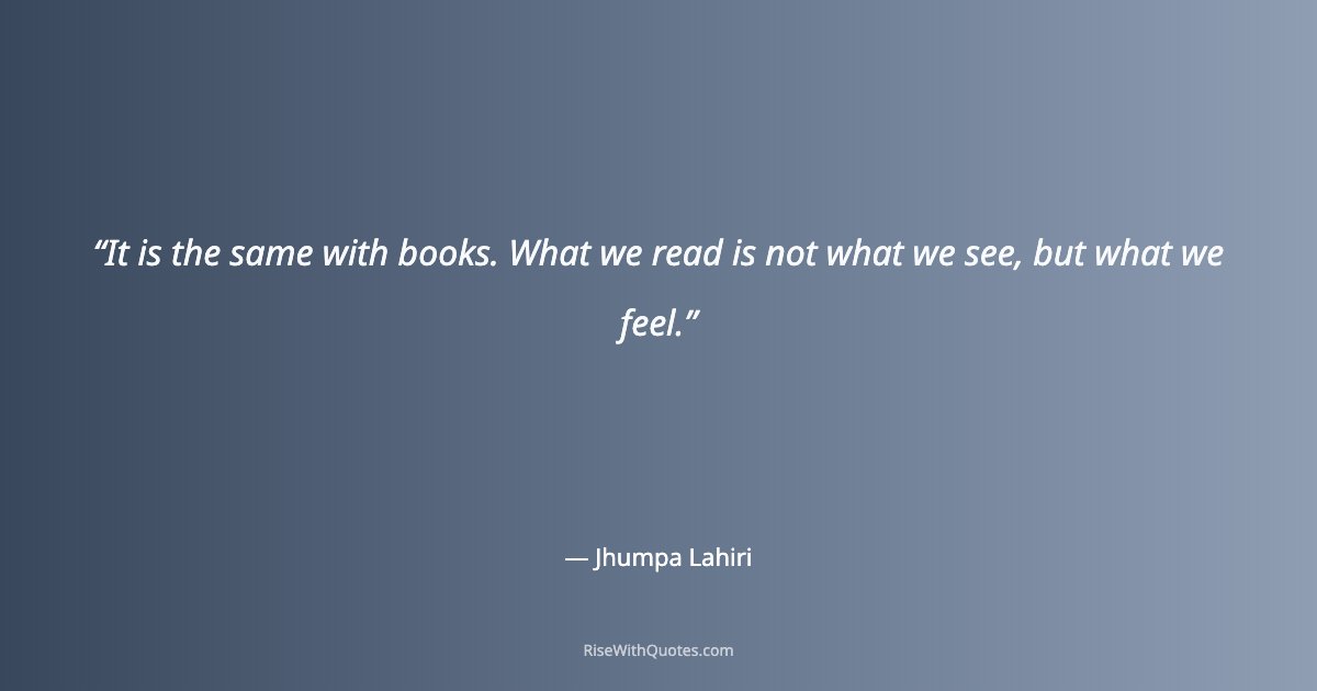 It is the same with books. What we read is not what we see, but what we feel.
