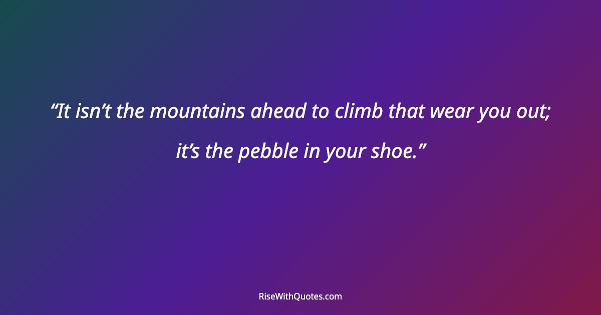 It isn’t the mountains ahead to climb that wear you out; it’s the pebble in your shoe.