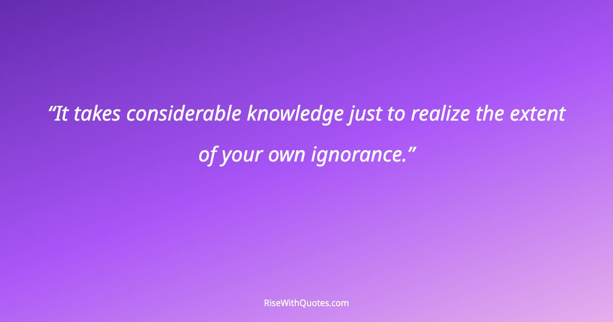 It takes considerable knowledge just to realize the extent of your own ignorance.