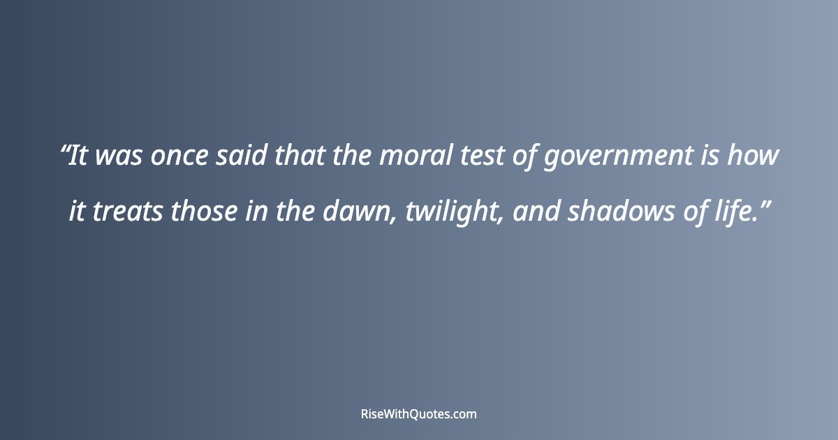 It was once said that the moral test of government is how it treats those in the dawn, twilight, and shadows of life.