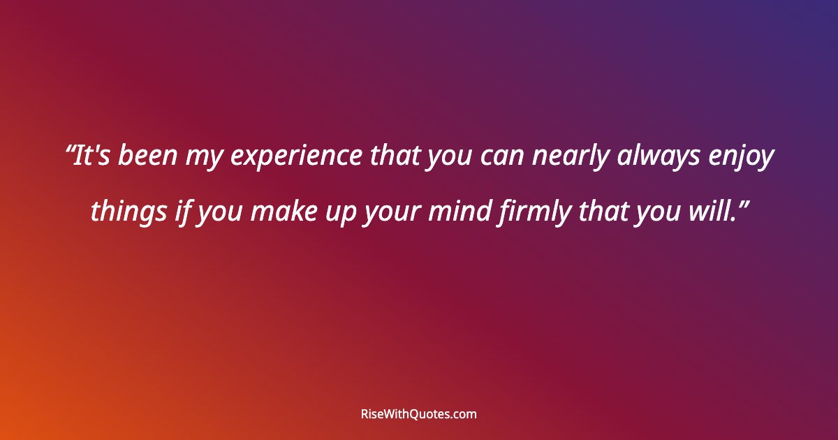 It's been my experience that you can nearly always enjoy things if you make up your mind firmly that you will.