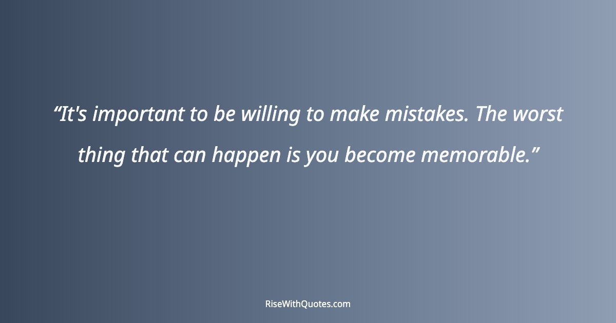 It's important to be willing to make mistakes. The worst thing that can happen is you become memorable.