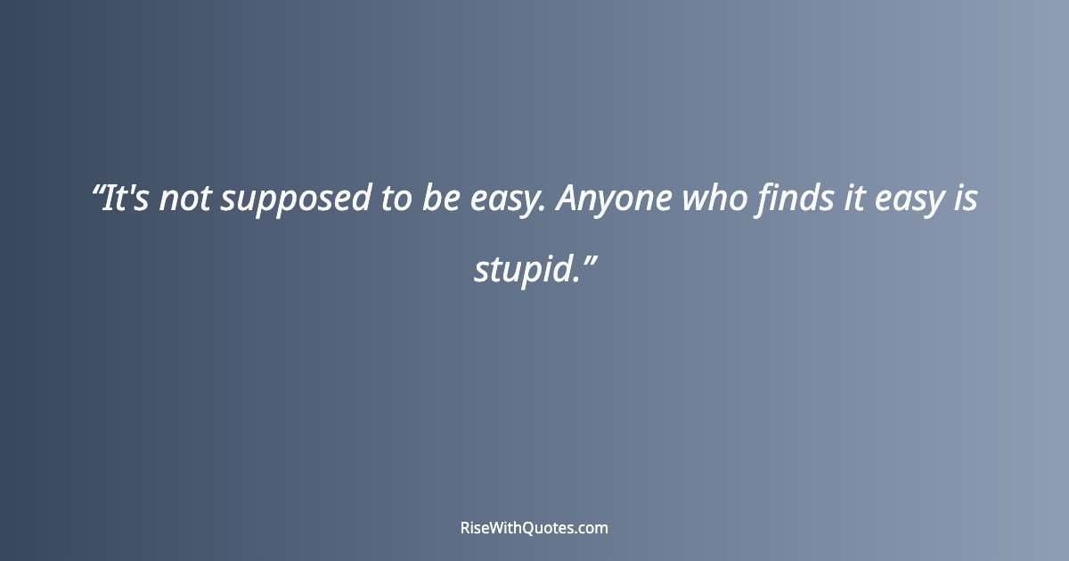It's not supposed to be easy. Anyone who finds it easy is stupid.