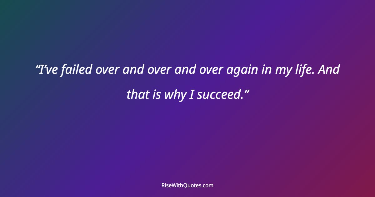 I’ve failed over and over and over again in my life. And that is why I succeed.