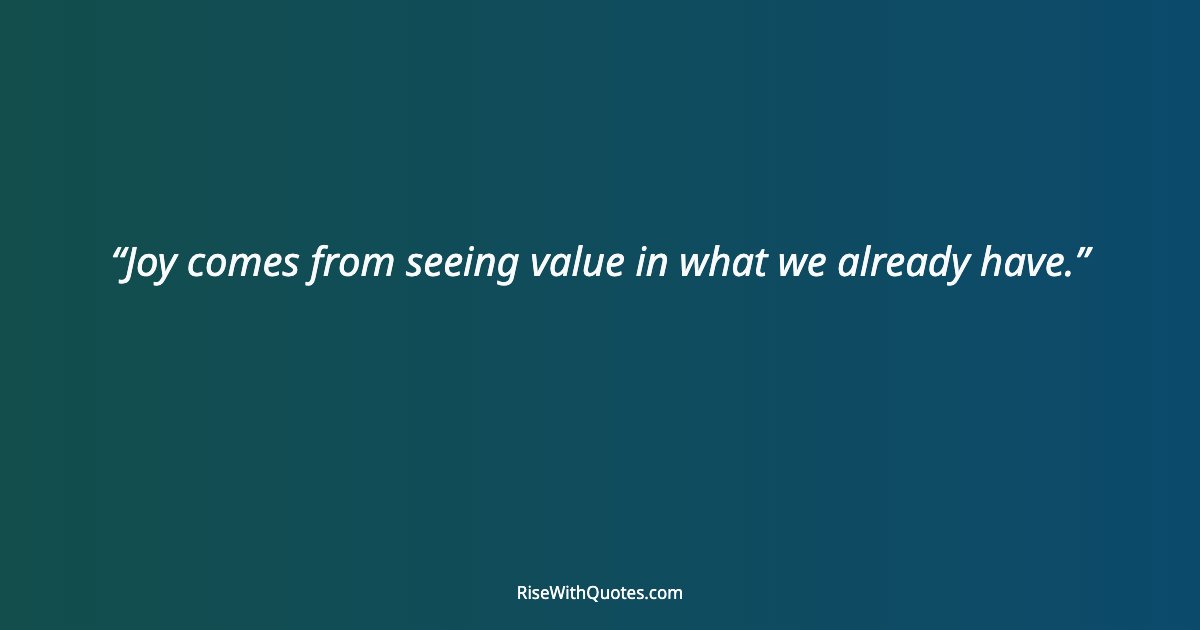 Joy comes from seeing value in what we already have.