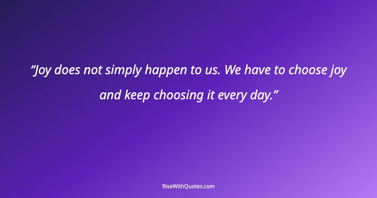 Joy does not simply happen to us. We have to choose joy and keep choosing it every day.