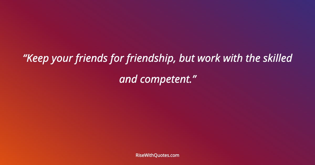 Keep your friends for friendship, but work with the skilled and competent.