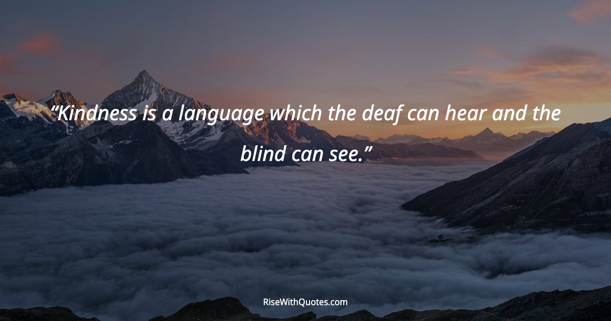 Kindness is a language which the deaf can hear and the blind can see.