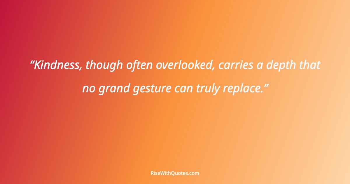 Kindness, though often overlooked, carries a depth that no grand gesture can truly replace.