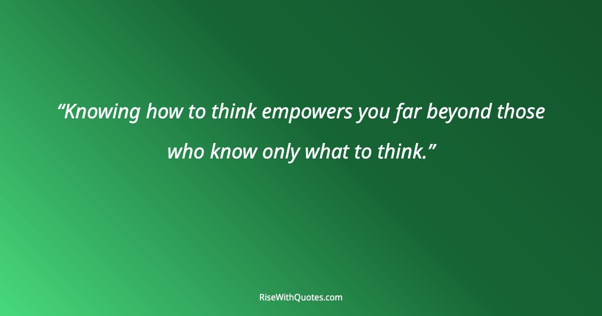 Knowing how to think empowers you far beyond those who know only what to think.