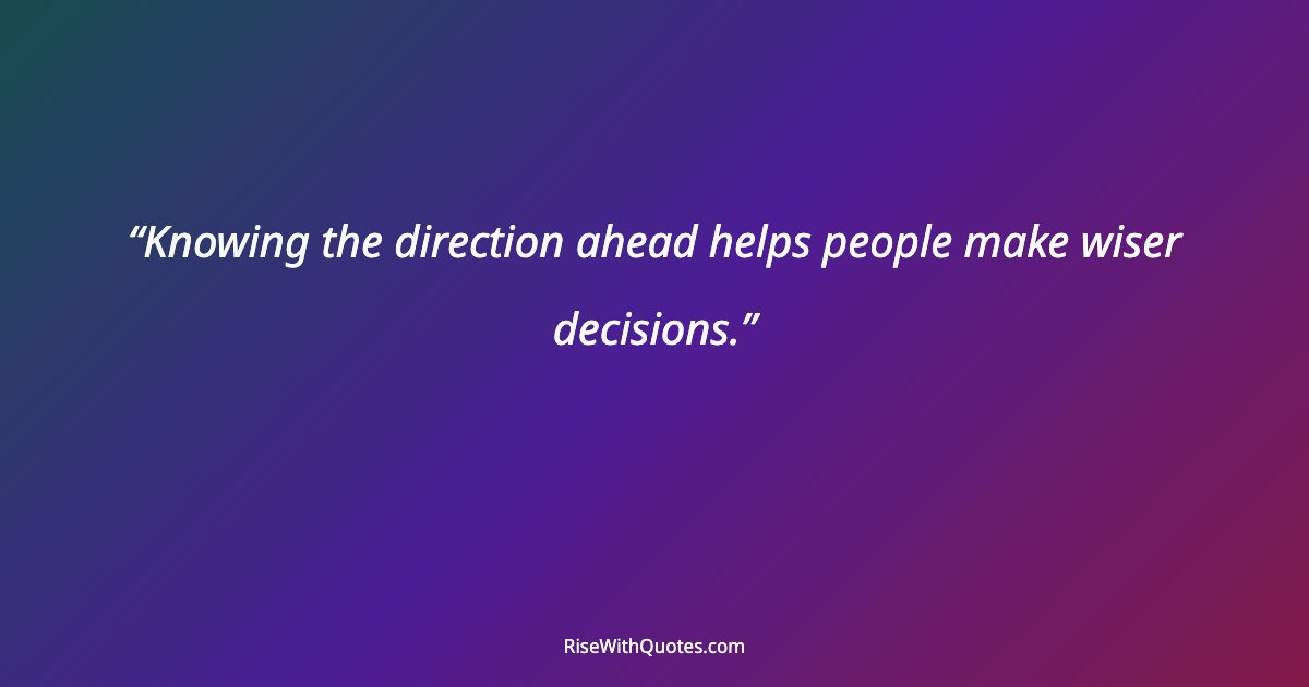 Knowing the direction ahead helps people make wiser decisions.