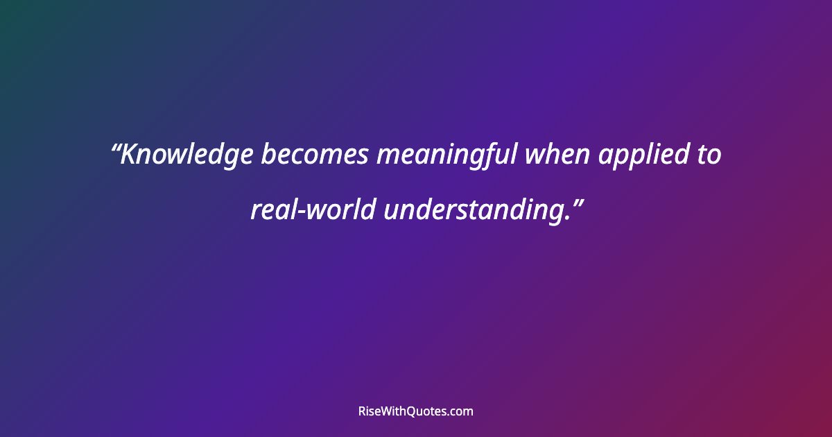 Knowledge becomes meaningful when applied to real-world understanding.