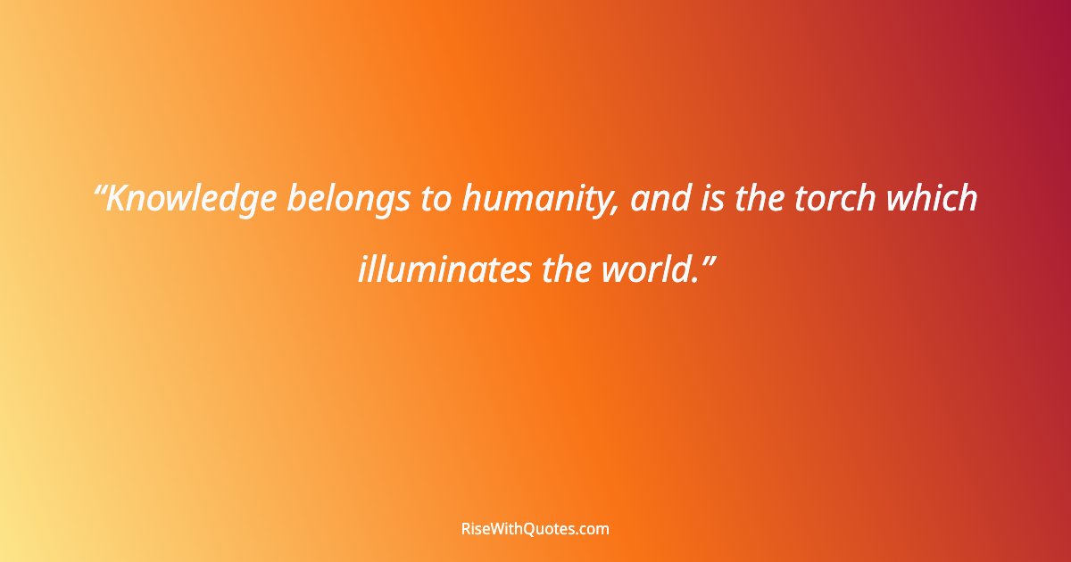 Knowledge belongs to humanity, and is the torch which illuminates the world.