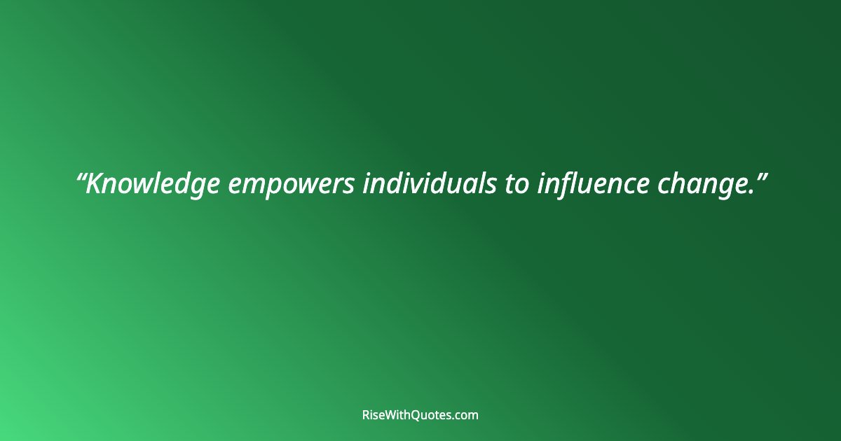 Knowledge empowers individuals to influence change.