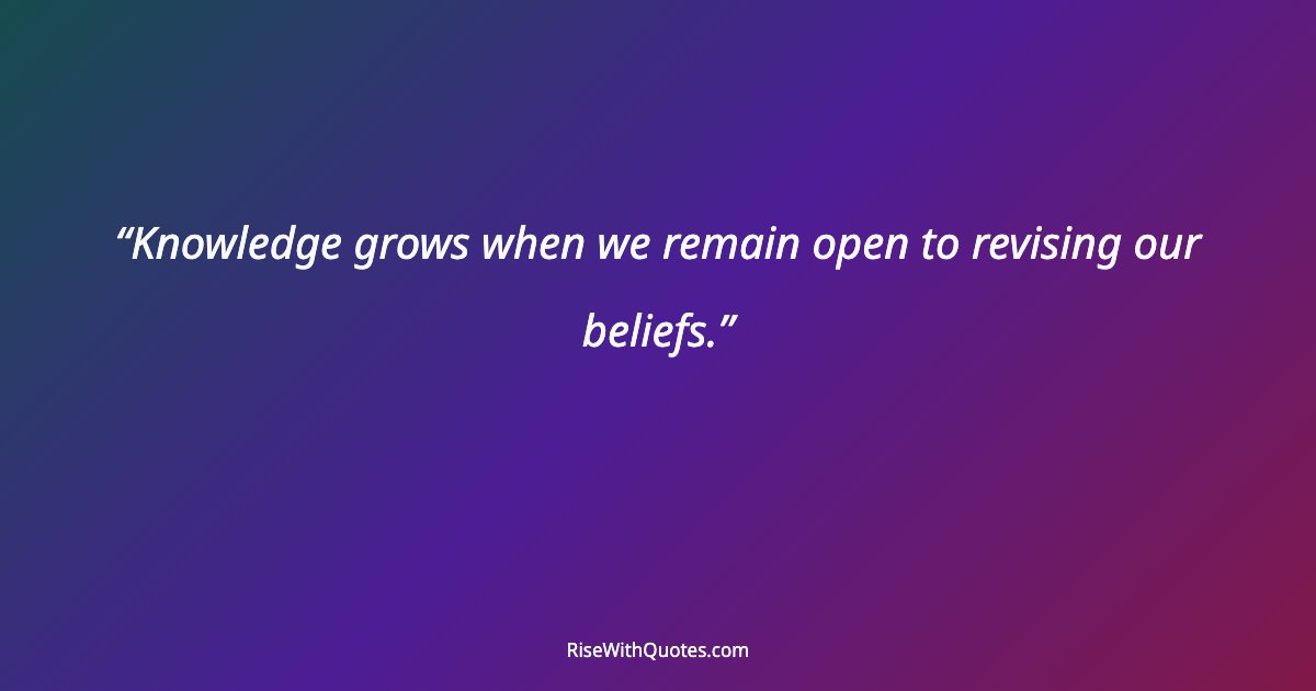 Knowledge grows when we remain open to revising our beliefs.