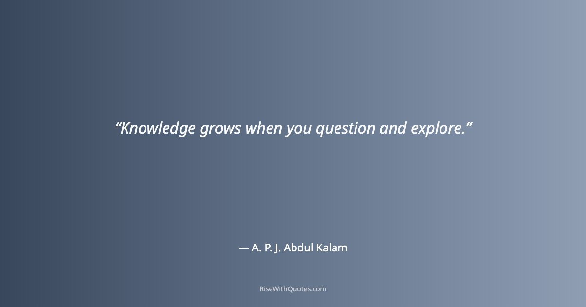 Knowledge grows when you question and explore.