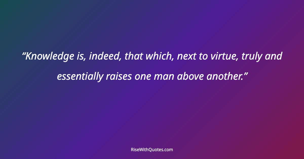 Knowledge is, indeed, that which, next to virtue, truly and essentially raises one man above another.
