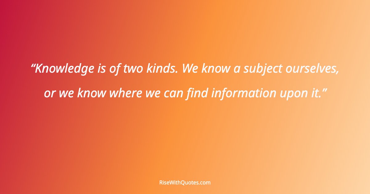 Knowledge is of two kinds. We know a subject ourselves, or we know where we can find information upon it.