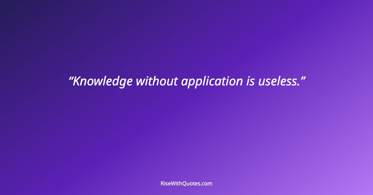 Knowledge without application is useless.