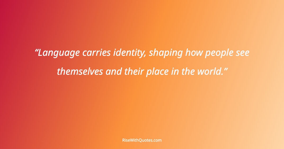 Language carries identity, shaping how people see themselves and their place in the world.