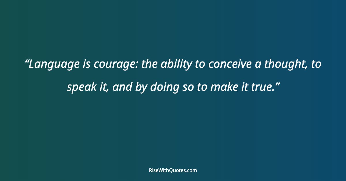 Language is courage: the ability to conceive a thought, to speak it, and by doing so to make it true.