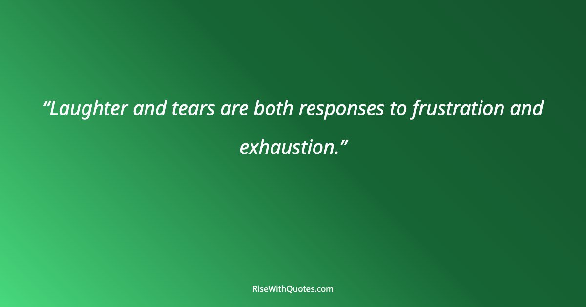 Laughter and tears are both responses to frustration and exhaustion.