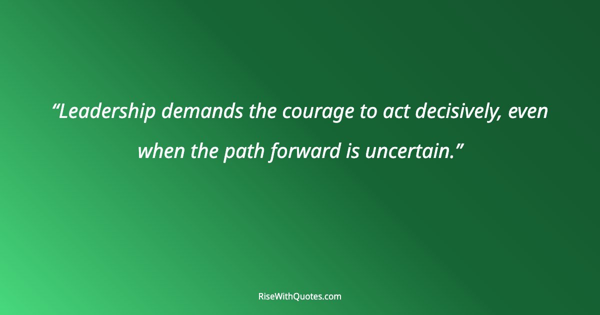 Leadership demands the courage to act decisively, even when the path forward is uncertain.