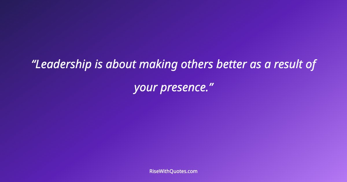 Leadership is about making others better as a result of your presence.