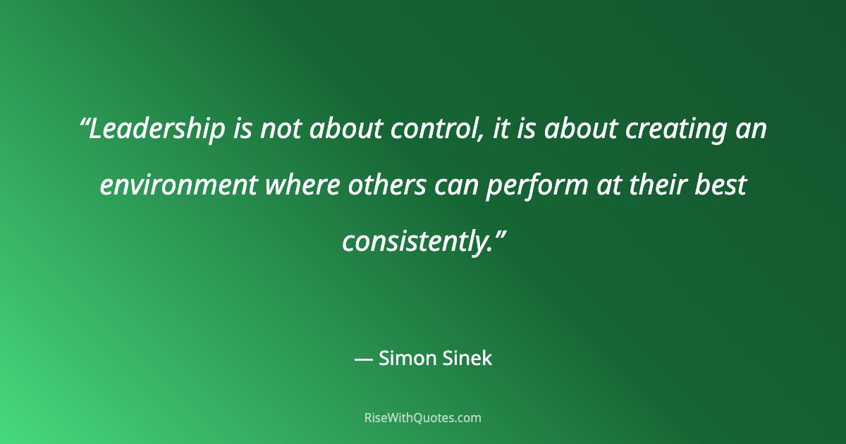 Leadership is not about control, it is about creating an environment where others can perform at their best consistently.