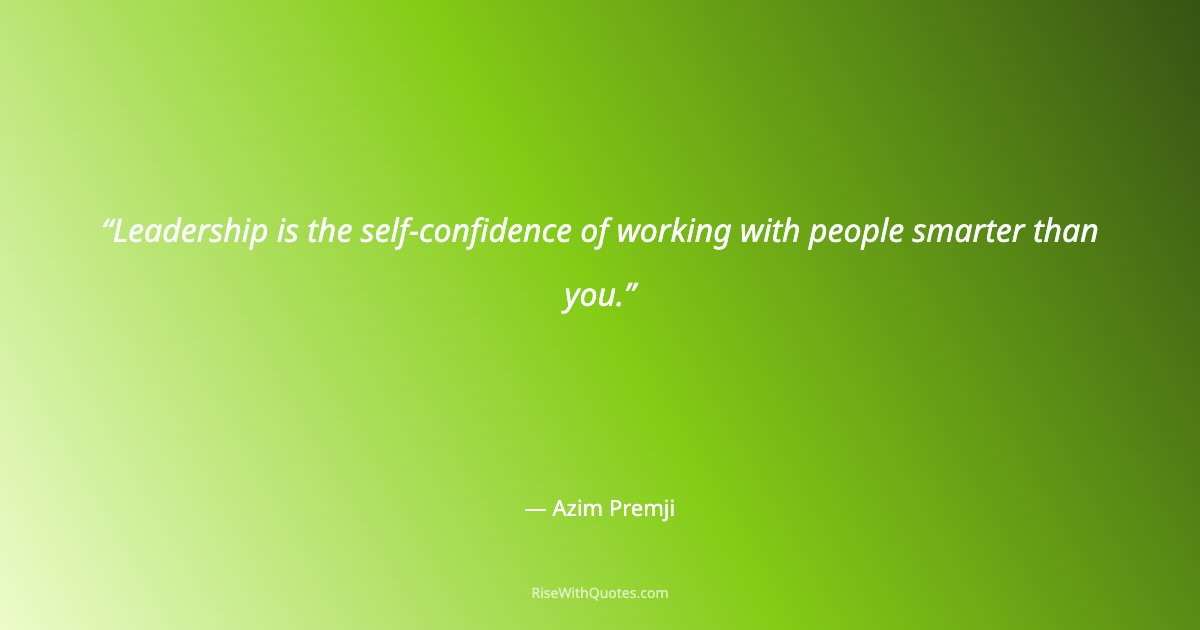 Leadership is the self-confidence of working with people smarter than you.