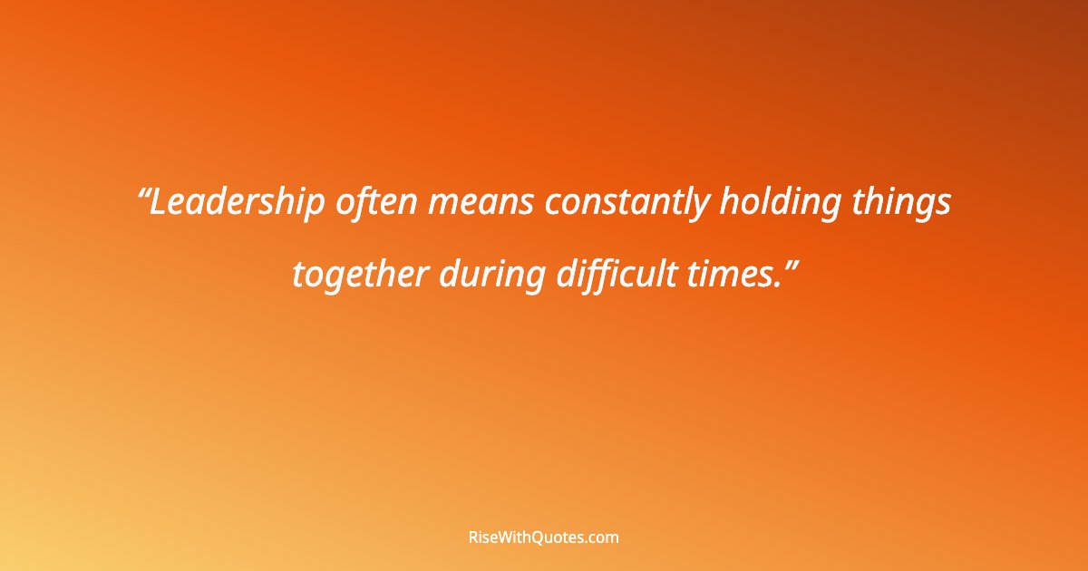 Leadership often means constantly holding things together during difficult times.