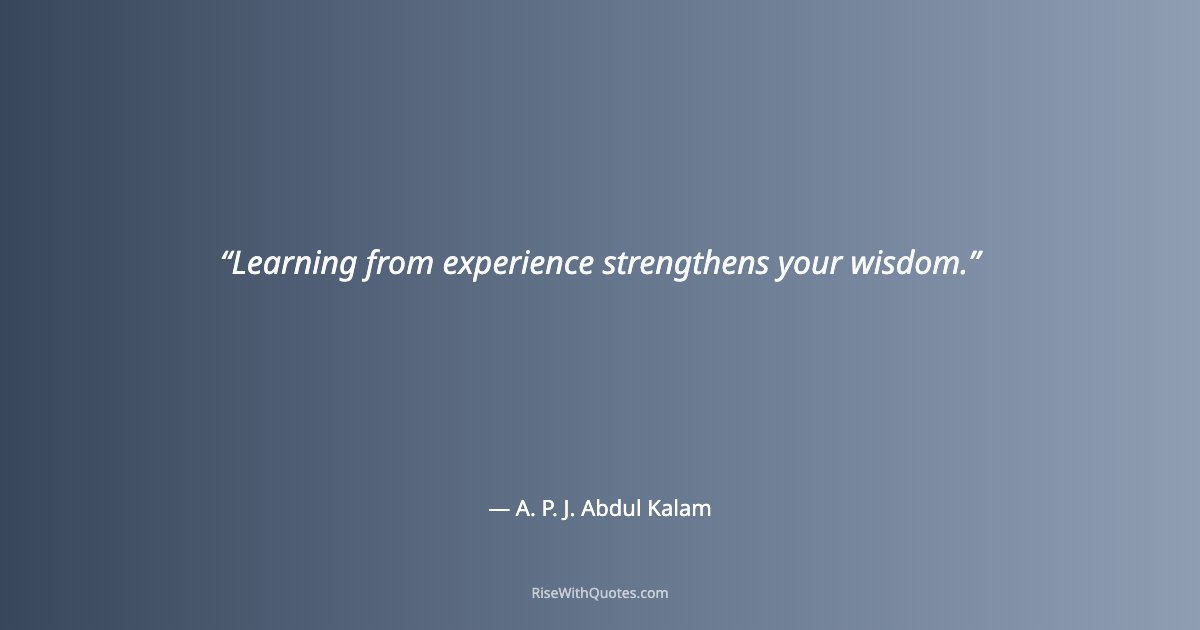 Learning from experience strengthens your wisdom.