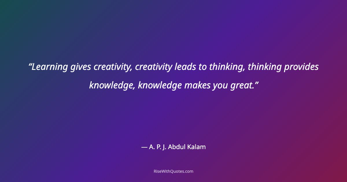 Learning gives creativity, creativity leads to thinking, thinking provides knowledge, knowledge makes you great.
