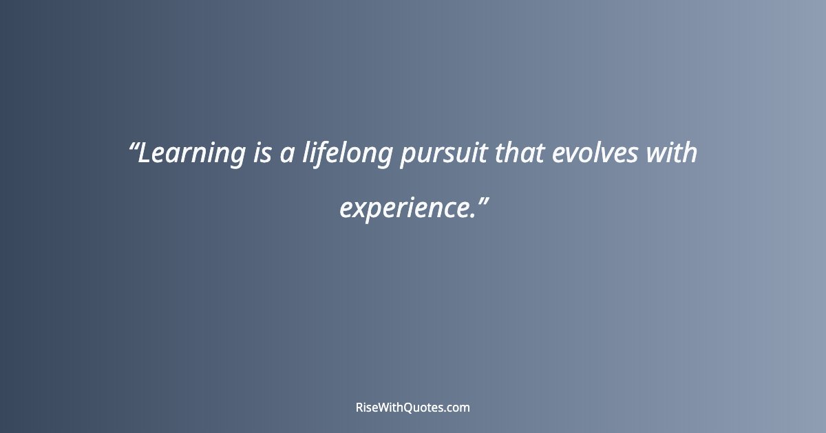 Learning is a lifelong pursuit that evolves with experience.