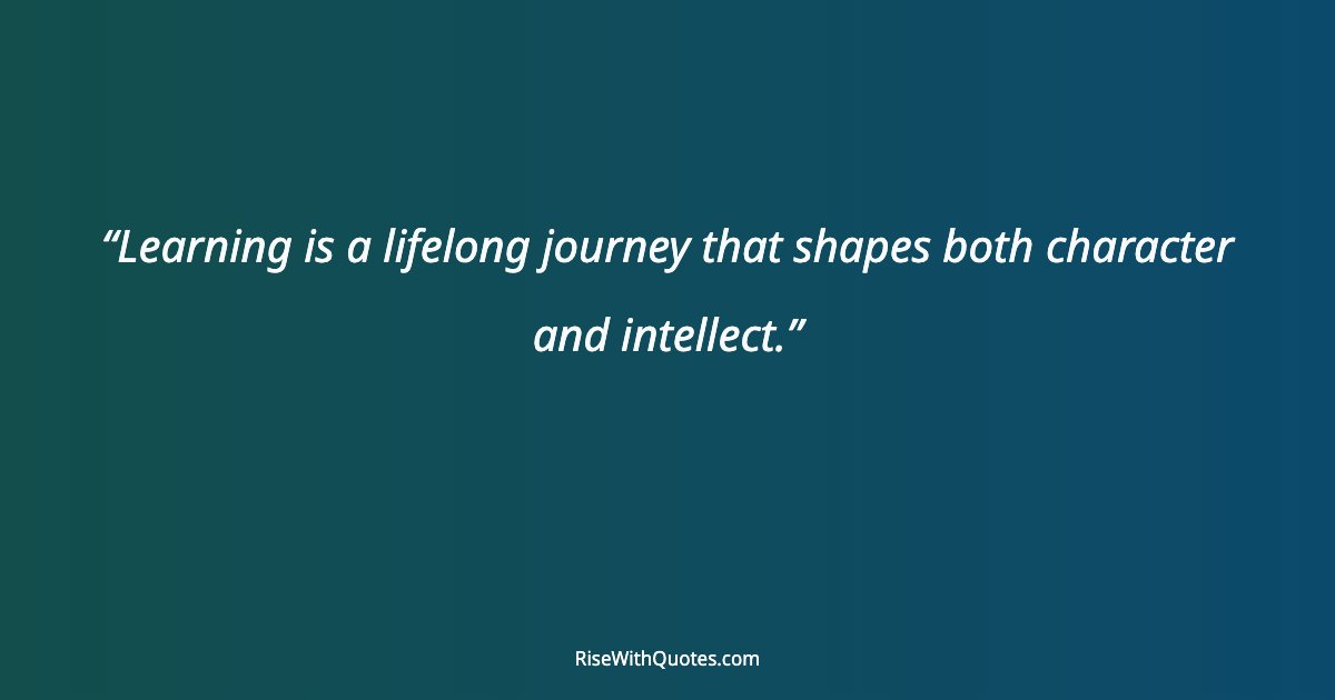Learning is a lifelong journey that shapes both character and intellect.