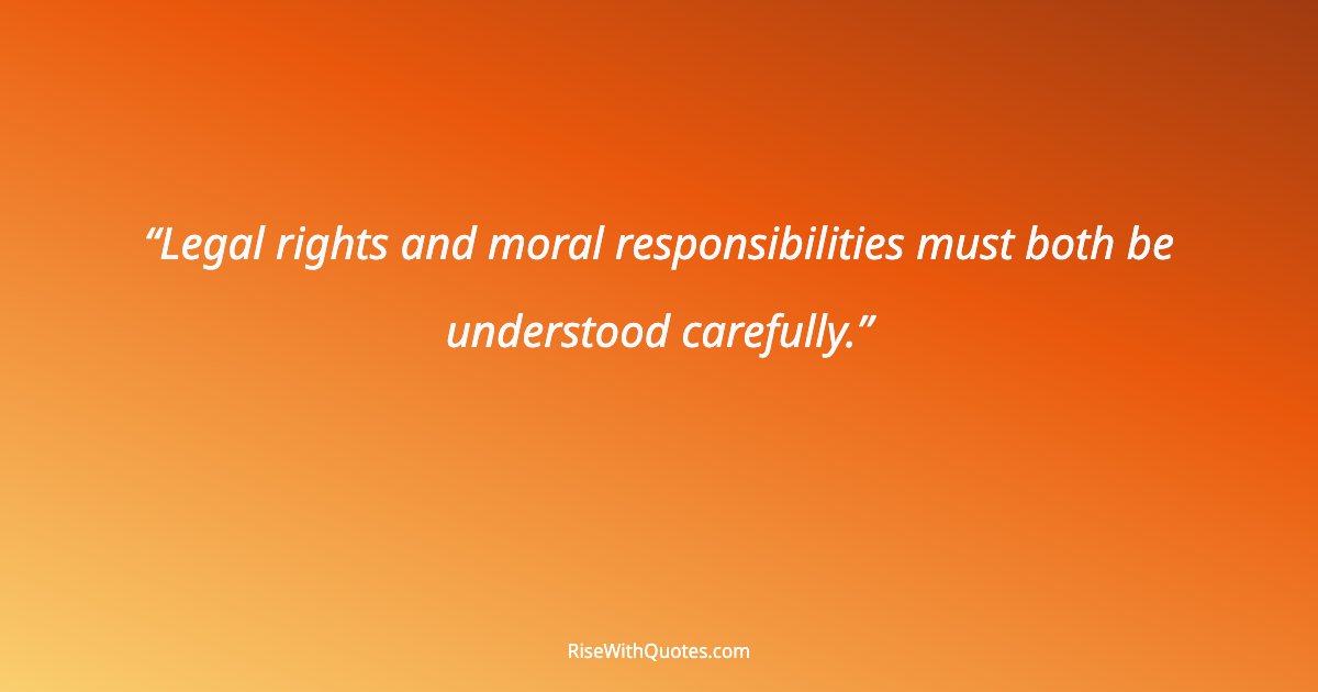 Legal rights and moral responsibilities must both be understood carefully.