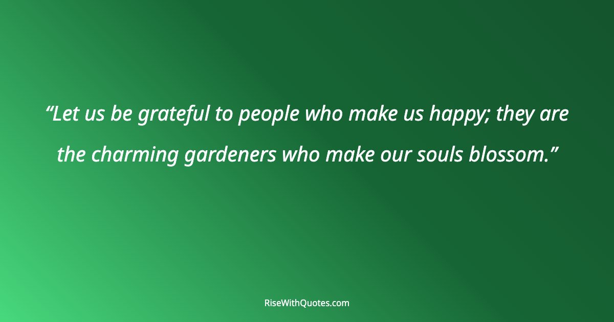 Let us be grateful to people who make us happy; they are the charming gardeners who make our souls blossom.