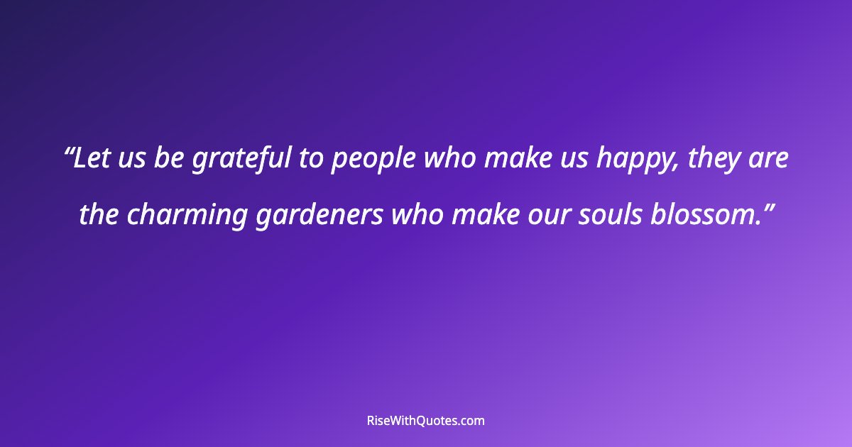 Let us be grateful to people who make us happy, they are the charming gardeners who make our souls blossom.