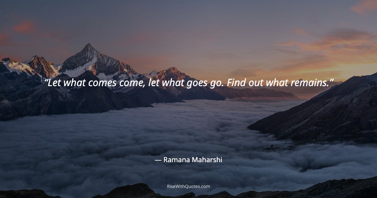 Let what comes come, let what goes go. Find out what remains.
