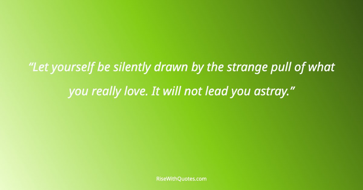 Let yourself be silently drawn by the strange pull of what you really love. It will not lead you astray.