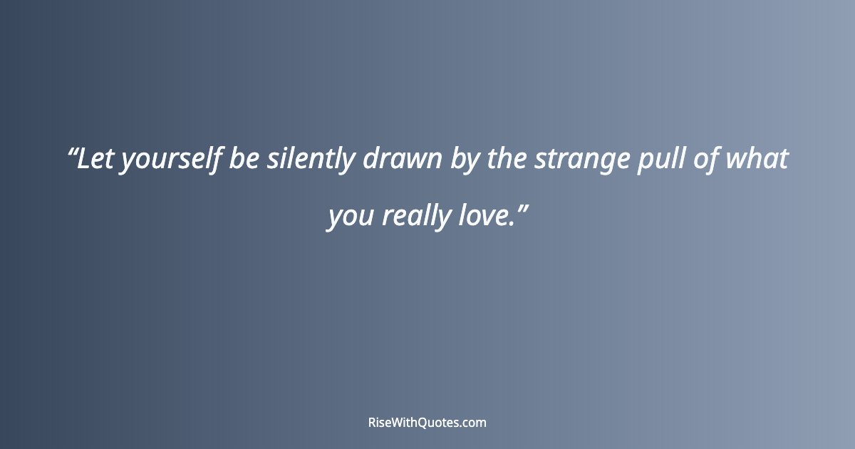 Let yourself be silently drawn by the strange pull of what you really love.
