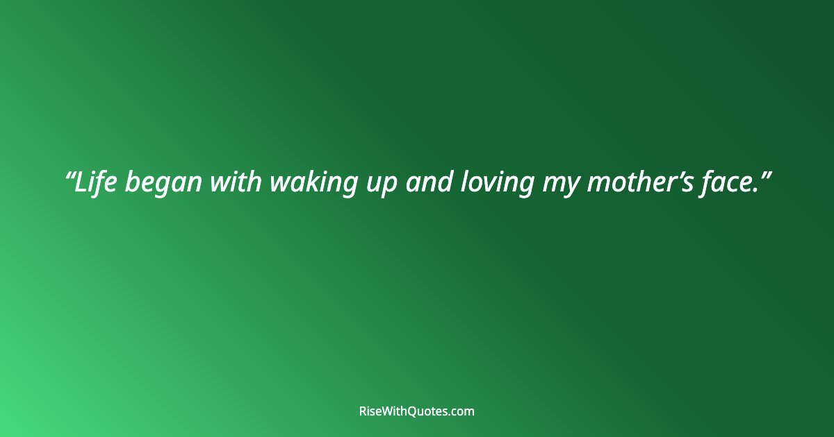 Life began with waking up and loving my mother’s face.
