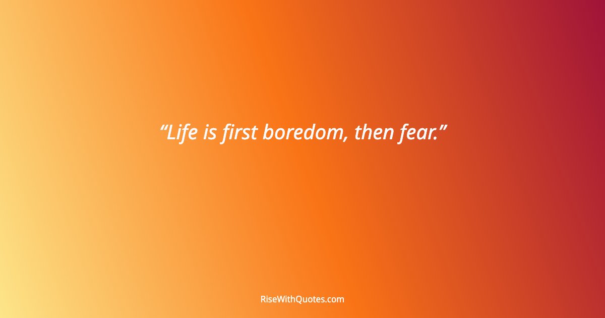 Life is first boredom, then fear.