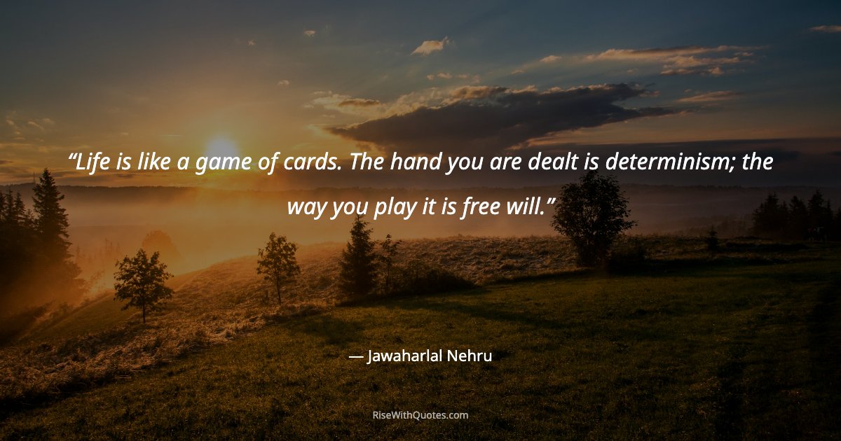 Life is like a game of cards. The hand you are dealt is determinism; the way you play it is free will.