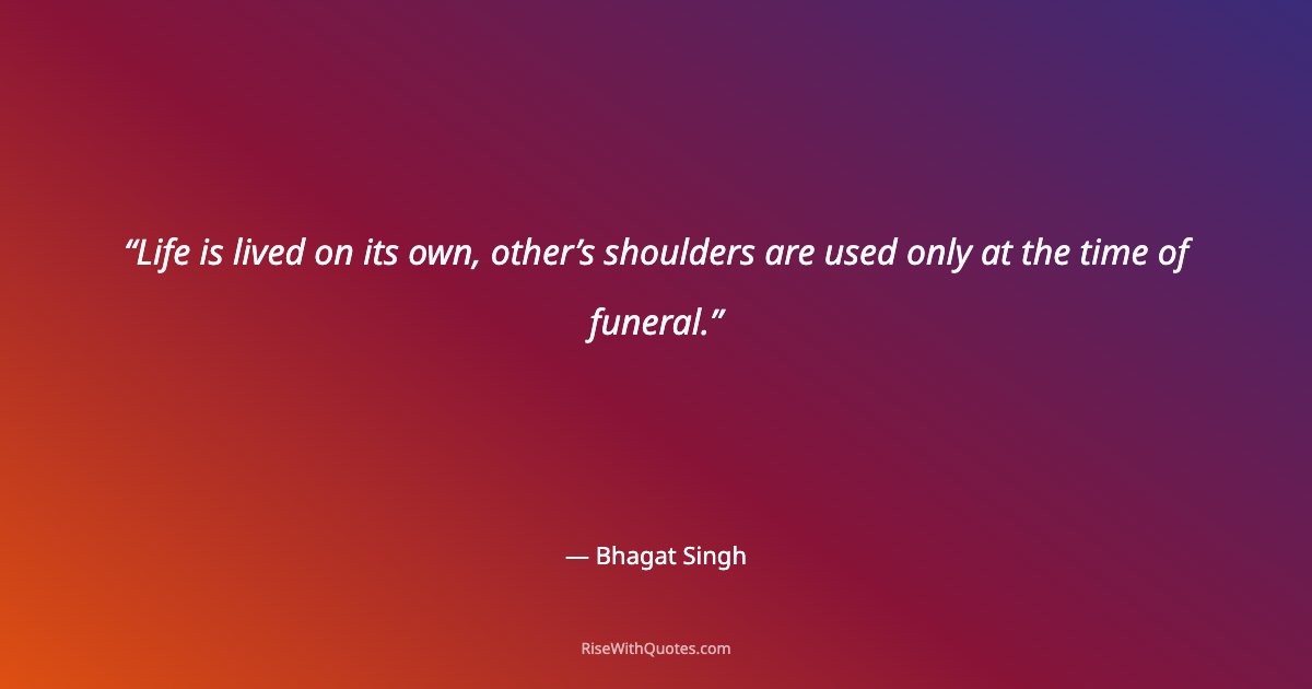 Life is lived on its own, other’s shoulders are used only at the time of funeral.