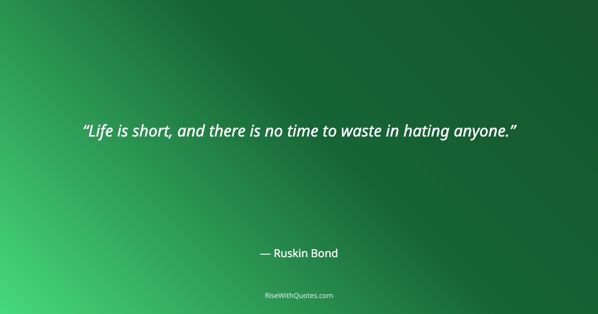 Life is short, and there is no time to waste in hating anyone.