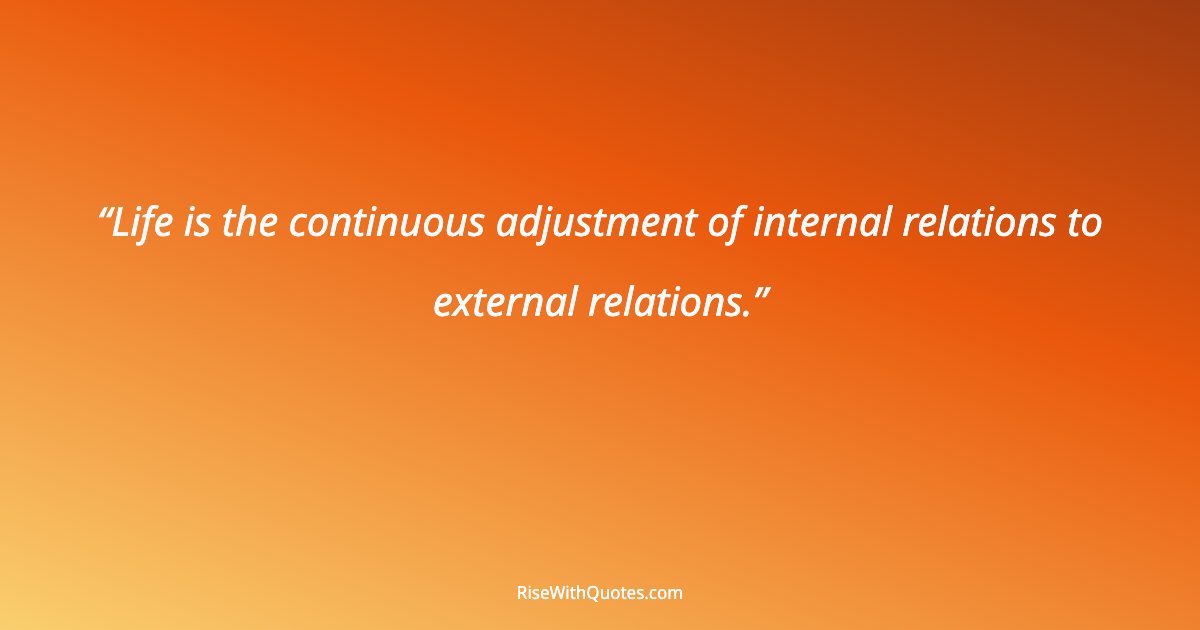 Life is the continuous adjustment of internal relations to external relations.