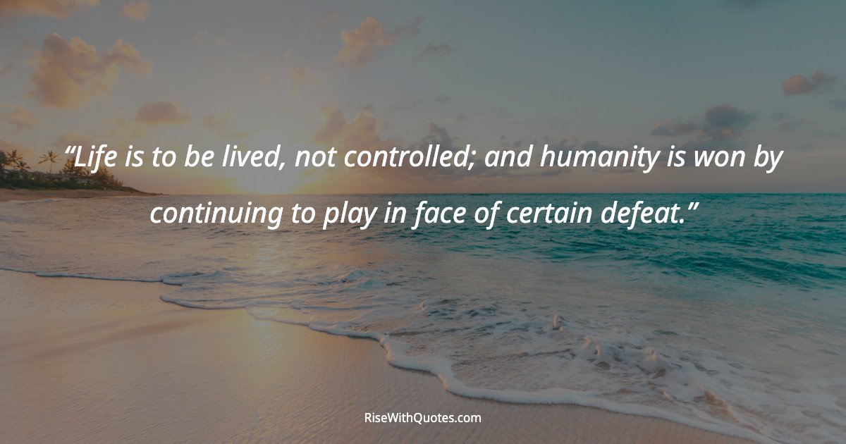 Life is to be lived, not controlled; and humanity is won by continuing to play in face of certain defeat.